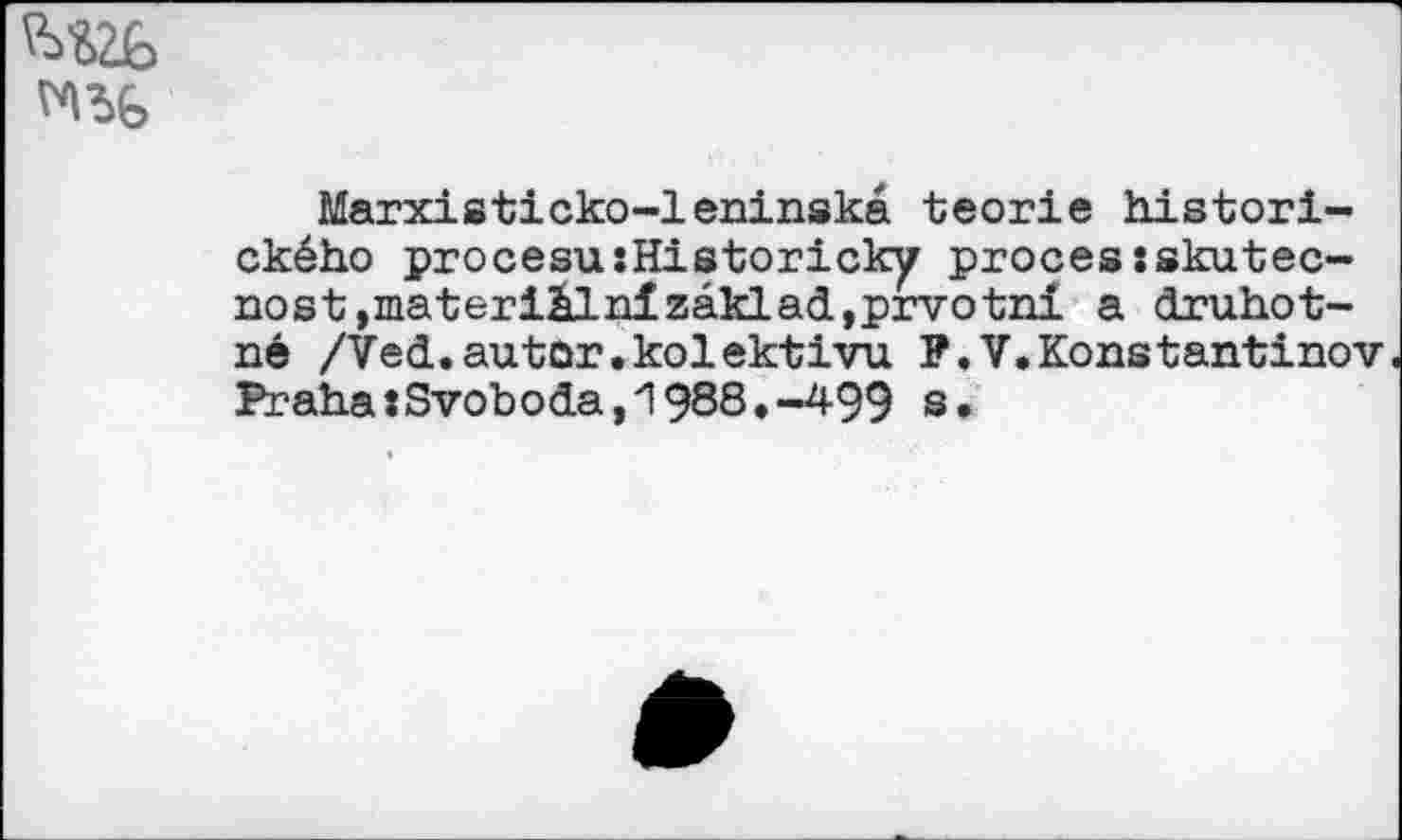 ﻿^26
Marxisticko-leninska teorie histori-ckdho procesu:Historicky processskutec-nost,materihlnfzaklad,prvotni a druhot-n6 /Ved.autör.kolektivu P.V.Konstantinov PrahaJSvoboda,1988.-499 s»